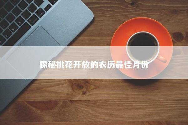 探秘桃花开放的农历最佳月份
