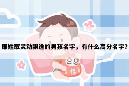廉姓取灵动飘逸的男孩名字，有什么高分名字？