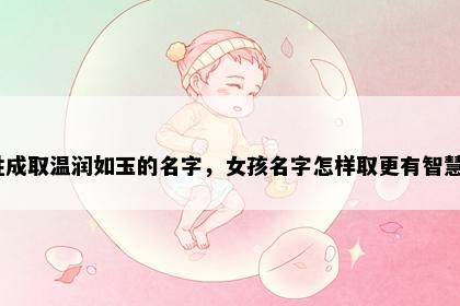 姓成取温润如玉的名字，女孩名字怎样取更有智慧？
