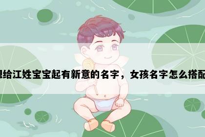 想给江姓宝宝起有新意的名字，女孩名字怎么搭配？