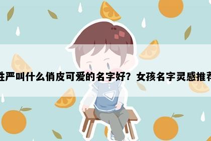 姓严叫什么俏皮可爱的名字好？女孩名字灵感推荐