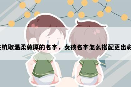 姓杭取温柔敦厚的名字，女孩名字怎么搭配更出彩？