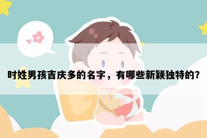 时姓男孩吉庆多的名字，有哪些新颖独特的？