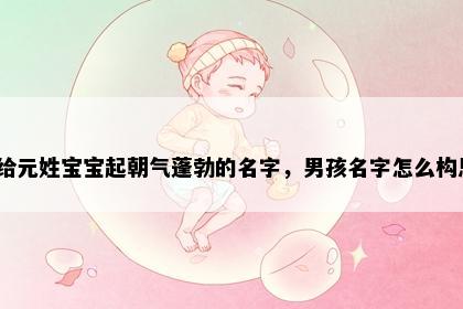 想给元姓宝宝起朝气蓬勃的名字，男孩名字怎么构思？