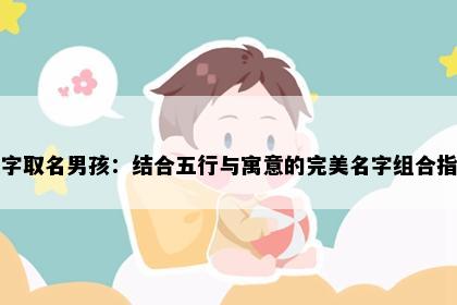 气字取名男孩：结合五行与寓意的完美名字组合指南