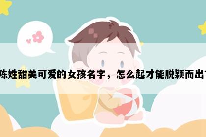 陈姓甜美可爱的女孩名字，怎么起才能脱颖而出？