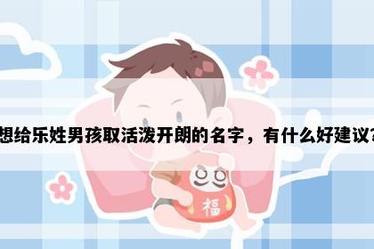 想给乐姓男孩取活泼开朗的名字，有什么好建议？