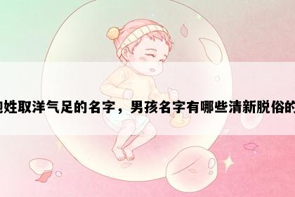 鲍姓取洋气足的名字，男孩名字有哪些清新脱俗的？